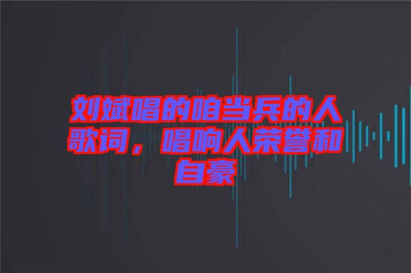 劉斌唱的咱當兵的人歌詞，唱響人榮譽和自豪