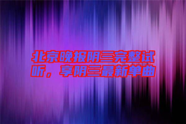 北京晚報陰三完整試聽,享陰三最新單曲
