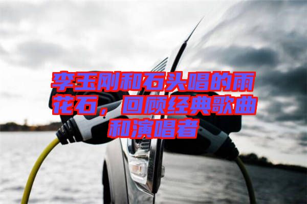 李玉剛和石頭唱的雨花石,回顧經(jīng)典歌曲和演唱者