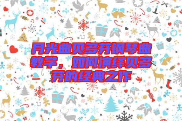 月光曲貝多芬鋼琴曲教學(xué),如何演繹貝多芬的經(jīng)典之作