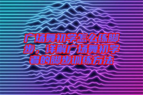 廣場(chǎng)舞初學(xué)怎么練腳步,詳解廣場(chǎng)舞初學(xué)者的腳步訓(xùn)練方法