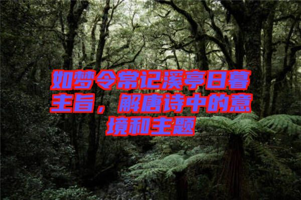 如夢令常記溪亭日暮主旨,解唐詩中的意境和主題