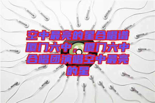 空中最亮的星合唱譜廈門六中,廈門六中合唱團(tuán)演唱空中最亮的星