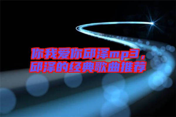你我愛你邱澤mp3,邱澤的經(jīng)典歌曲推薦