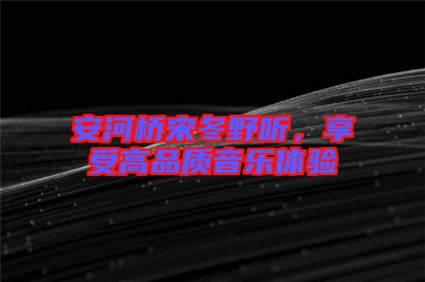 安河橋宋冬野聽,享受高品質(zhì)音樂體驗