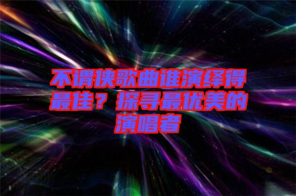 不謂俠歌曲誰演繹得最佳?探尋最優美的演唱者