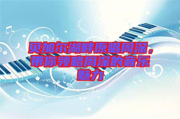 貝加爾湖畔原唱周深,帶你領(lǐng)略周深的音樂魅力