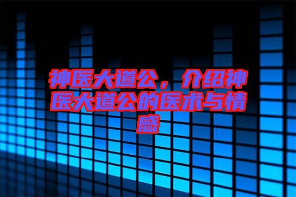 神醫大道公,介紹神醫大道公的醫術與情感