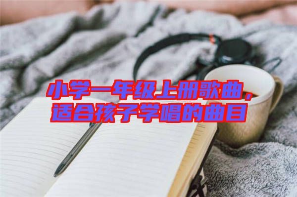 小學(xué)一年級(jí)上冊(cè)歌曲,適合孩子學(xué)唱的曲目