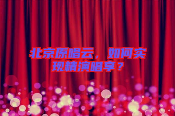 北京原唱云,如何實現精演唱享?