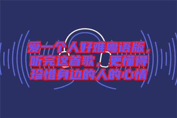 愛一個人好難粵語版,聽完這首歌,更懂得珍惜身邊的人的心情