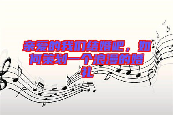 親愛的我們結婚吧,如何策劃一個浪漫的婚禮