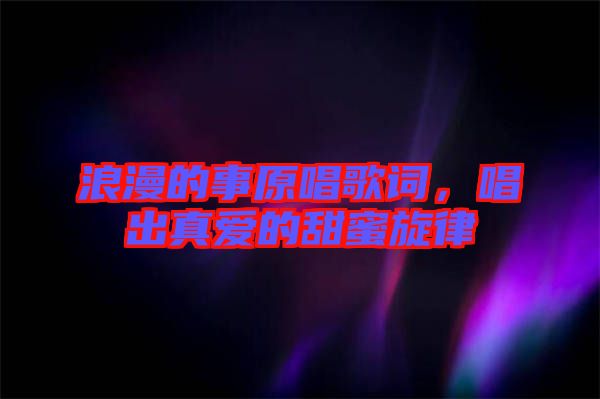 浪漫的事原唱歌詞,唱出真愛的甜蜜旋律