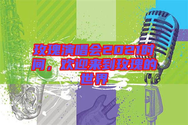 玫瑰演唱會(huì)2021時(shí)間,歡迎來到玫瑰的世界