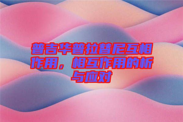 普吉華普拉替尼互相作用，相互作用的析與應對