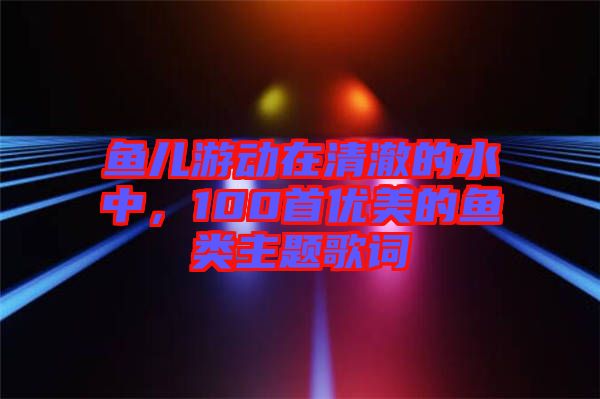 魚兒游動在清澈的水中,100首優美的魚類主題歌詞