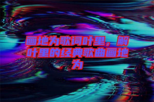 畫地為歌詞葉里,解葉里的經(jīng)典歌曲畫地為