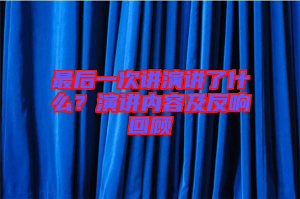 最后一次講演講了什么?演講內(nèi)容及反響回顧