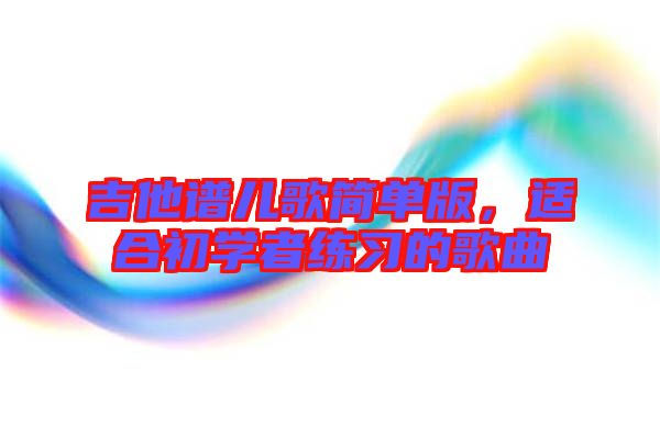 吉他譜兒歌簡單版，適合初學者練習的歌曲