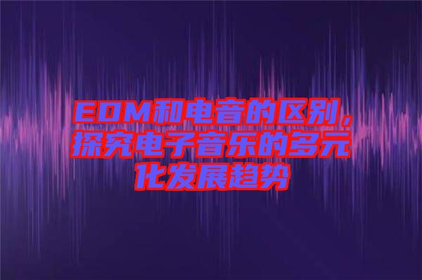 EDM和電音的區(qū)別,探究電子音樂(lè)的多元化發(fā)展趨勢(shì)