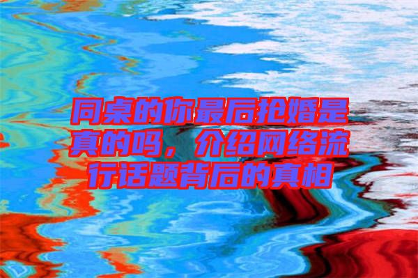 同桌的你最后搶婚是真的嗎,介紹網絡流行話題背后的真相