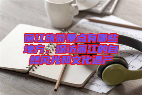 麗江旅游景點有哪些地方,探訪麗江的自然風光和文化遺產