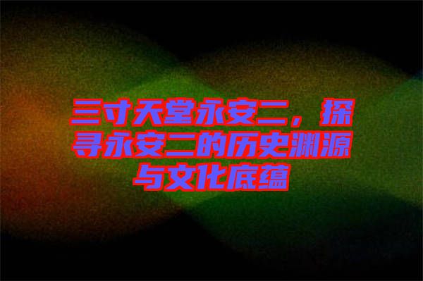 三寸天堂永安二,探尋永安二的歷史淵源與文化底蘊(yùn)