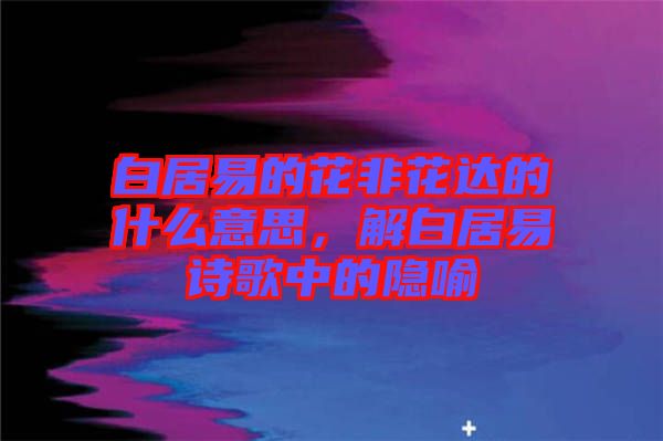 白居易的花非花達(dá)的什么意思,解白居易詩(shī)歌中的隱喻