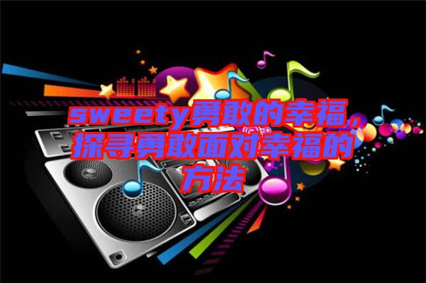 sweety勇敢的幸福，探尋勇敢面對幸福的方法