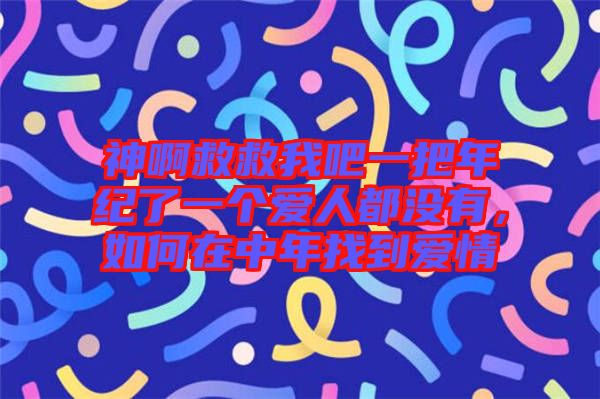 神啊救救我吧一把年紀了一個愛人都沒有,如何在中年找到愛情
