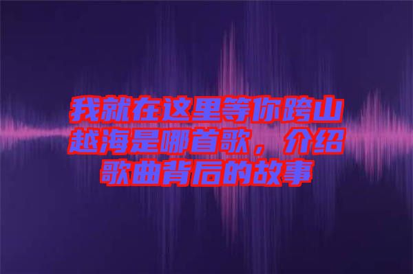 我就在這里等你跨山越海是哪首歌,介紹歌曲背后的故事