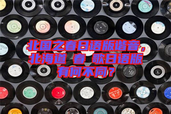 北國(guó)之春日語(yǔ)版諧音,北海道の春の歌日語(yǔ)版有何不同?