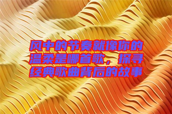風(fēng)中的節(jié)奏就像你的溫柔是哪首歌，探尋經(jīng)典歌曲背后的故事