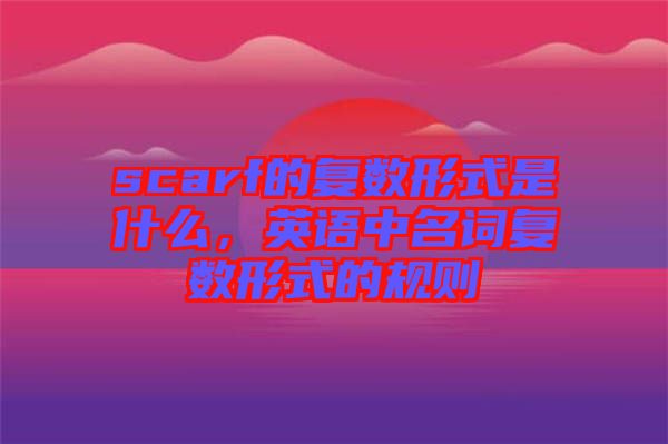 scarf的復(fù)數(shù)形式是什么,英語(yǔ)中名詞復(fù)數(shù)形式的規(guī)則