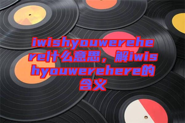 iwishyouwerehere什么意思,解iwishyouwerehere的含義