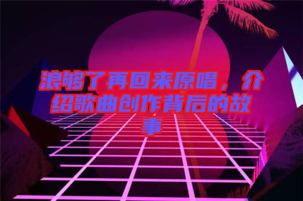 浪夠了再回來原唱，介紹歌曲創(chuàng)作背后的故事