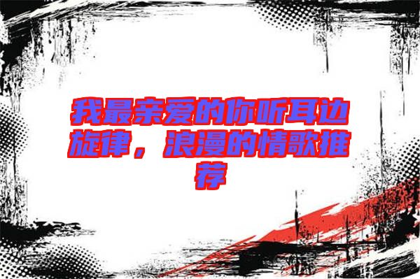 我最親愛(ài)的你聽(tīng)耳邊旋律,浪漫的情歌推薦