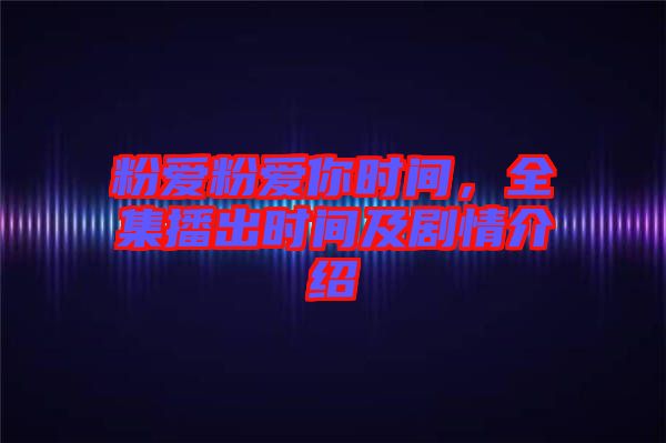 粉愛(ài)粉愛(ài)你時(shí)間,全集播出時(shí)間及劇情介紹
