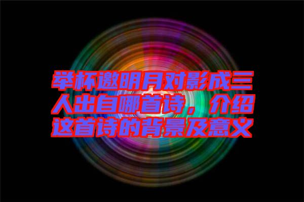 舉杯邀明月對(duì)影成三人出自哪首詩,介紹這首詩的背景及意義