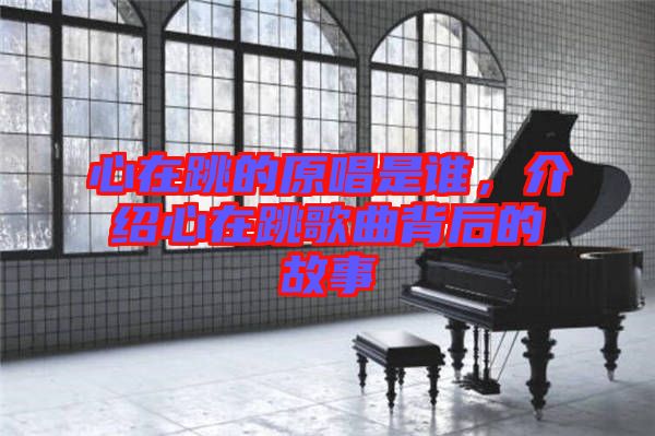 心在跳的原唱是誰(shuí),介紹心在跳歌曲背后的故事