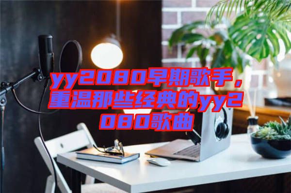 yy2080早期歌手,重溫那些經典的yy2080歌曲