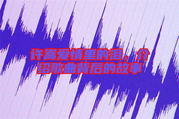 許嵩愛情里的淚,介紹歌曲背后的故事