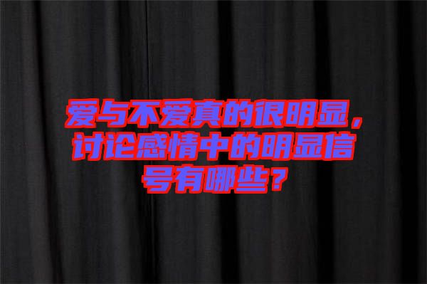 愛與不愛真的很明顯,討論感情中的明顯信號有哪些?