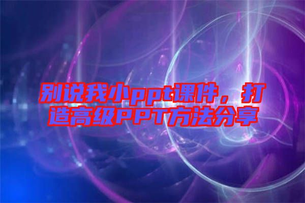 別說(shuō)我小ppt課件,打造高級(jí)PPT方法分享