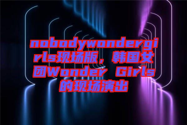 nobodywondergirls現(xiàn)場版,韓國女團Wonder Girls的現(xiàn)場演出