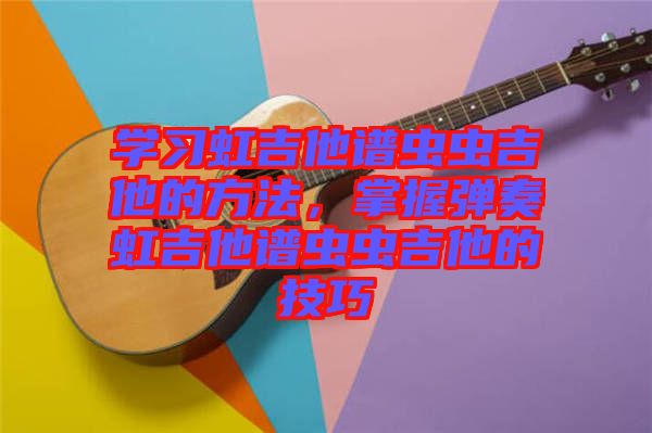 學習虹吉他譜蟲蟲吉他的方法，掌握彈奏虹吉他譜蟲蟲吉他的技巧