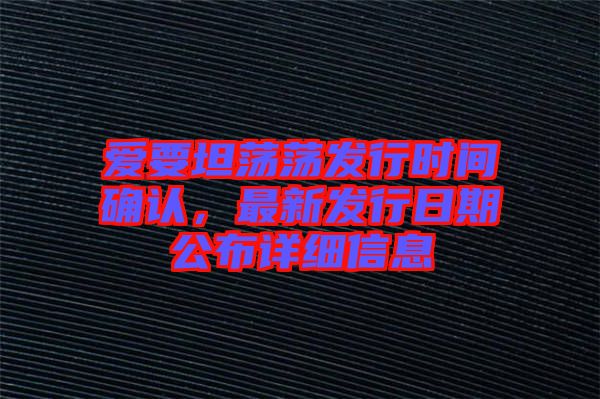 愛要坦蕩蕩發(fā)行時(shí)間確認(rèn),最新發(fā)行日期公布詳細(xì)信息