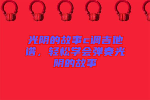 光陰的故事c調吉他譜,輕松學會彈奏光陰的故事