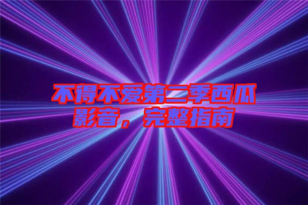 不得不愛第二季西瓜影音,完整指南