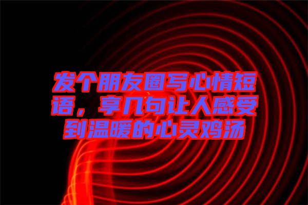 發個朋友圈寫心情短語,享幾句讓人感受到溫暖的心靈雞湯